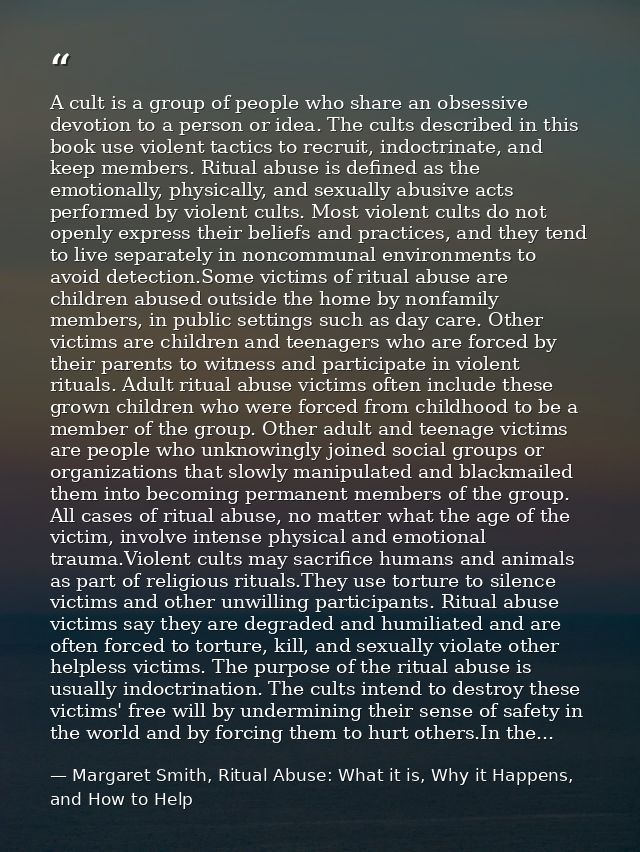 A cult is a group of people who share an obsessive devotion to a person or idea. The cults described in this book use vi — Margaret Smith, Ritual Abuse: What it is, Why it Happens, and How to Help