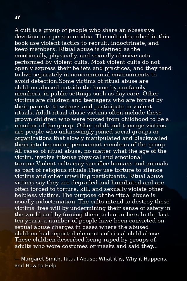 A cult is a group of people who share an obsessive devotion to a person or idea. The cults described in this book use vi — Margaret Smith, Ritual Abuse: What it is, Why it Happens, and How to Help