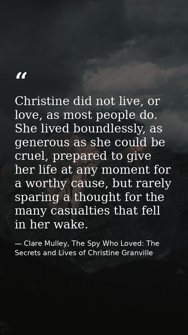 Christine did not live, or love, as most people do. She lived boundlessly, as generous as she could be cruel, prepared t — Clare Mulley, The Spy Who Loved: The Secrets and Lives of Christine Granville