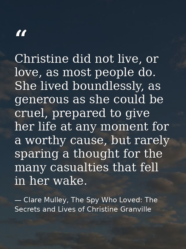 Christine did not live, or love, as most people do. She lived boundlessly, as generous as she could be cruel, prepared t — Clare Mulley, The Spy Who Loved: The Secrets and Lives of Christine Granville