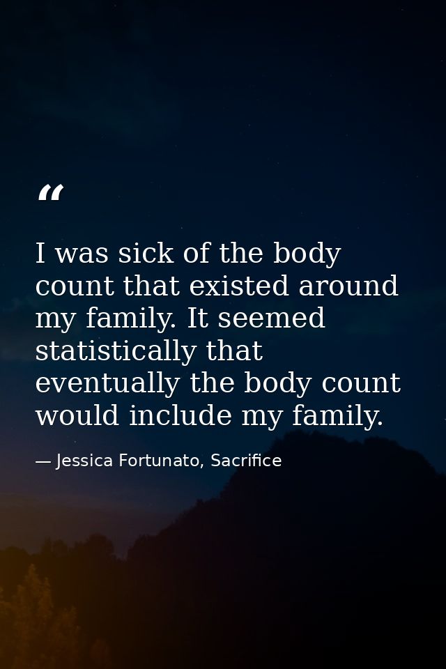 I was sick of the body count that existed around my family. It seemed statistically that eventually the body count would — Jessica Fortunato, Sacrifice