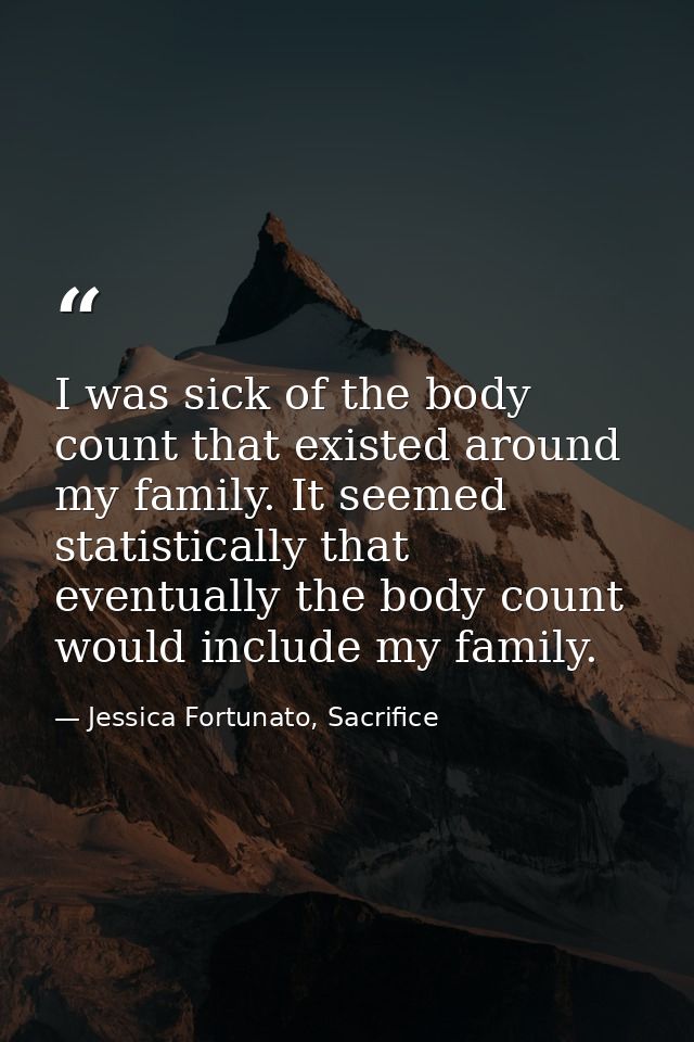 I was sick of the body count that existed around my family. It seemed statistically that eventually the body count would — Jessica Fortunato, Sacrifice