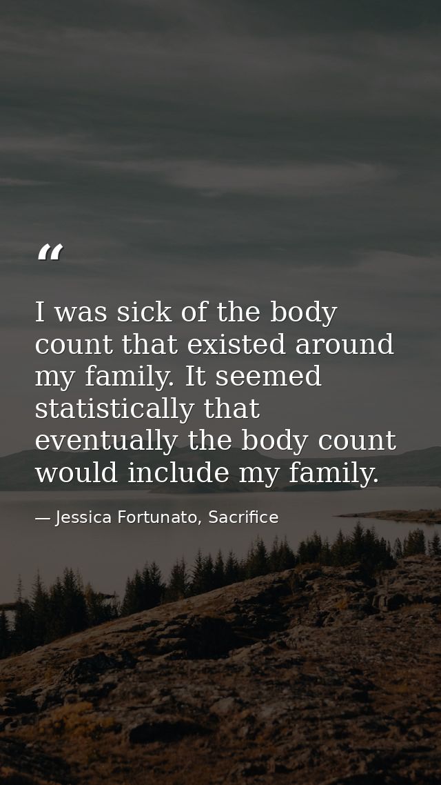 I was sick of the body count that existed around my family. It seemed statistically that eventually the body count would — Jessica Fortunato, Sacrifice