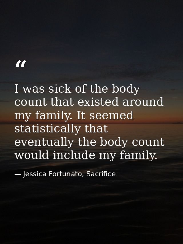 I was sick of the body count that existed around my family. It seemed statistically that eventually the body count would — Jessica Fortunato, Sacrifice