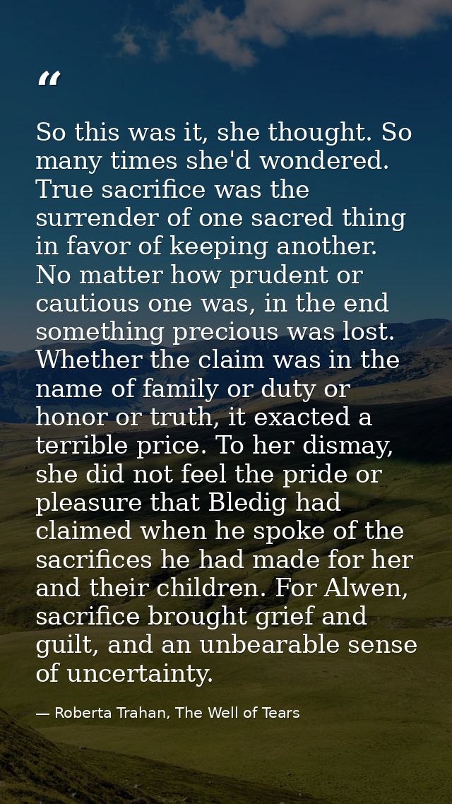 So this was it, she thought. So many times she'd wondered. True sacrifice was the surrender of one sacred thing in favor — Roberta Trahan, The Well of Tears