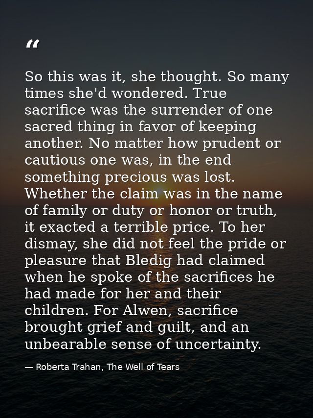 So this was it, she thought. So many times she'd wondered. True sacrifice was the surrender of one sacred thing in favor — Roberta Trahan, The Well of Tears