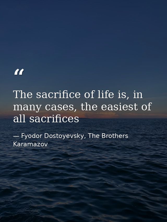 The sacrifice of life is, in many cases, the easiest of all sacrifices — Fyodor Dostoyevsky, The Brothers Karamazov