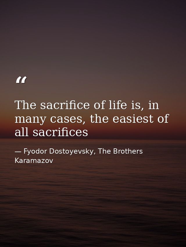 The sacrifice of life is, in many cases, the easiest of all sacrifices — Fyodor Dostoyevsky, The Brothers Karamazov