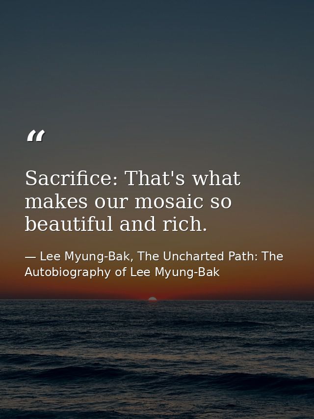 Sacrifice: That's what makes our mosaic so beautiful and rich. — Lee Myung-Bak, The Uncharted Path: The Autobiography of Lee Myung-Bak