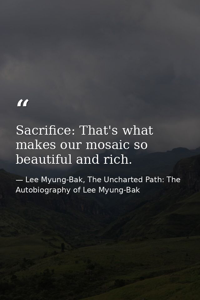 Sacrifice: That's what makes our mosaic so beautiful and rich. — Lee Myung-Bak, The Uncharted Path: The Autobiography of Lee Myung-Bak