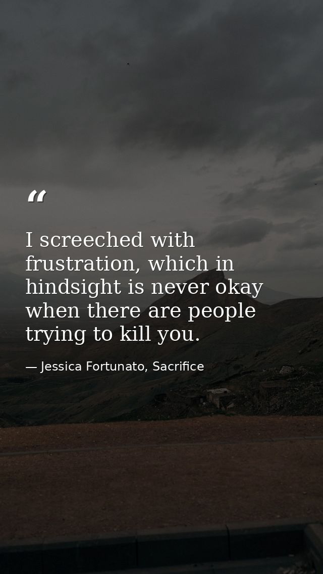 I screeched with frustration, which in hindsight is never okay when there are people trying to kill you. — Jessica Fortunato, Sacrifice