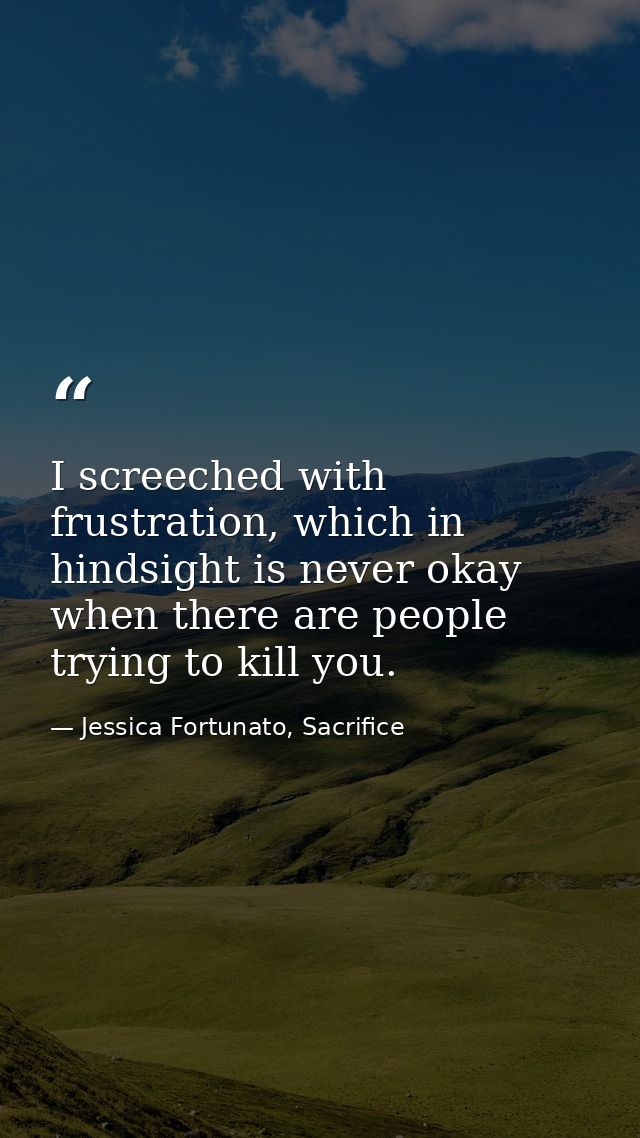 I screeched with frustration, which in hindsight is never okay when there are people trying to kill you. — Jessica Fortunato, Sacrifice