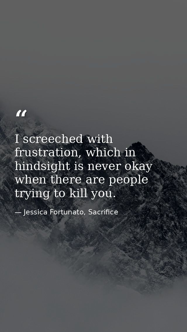 I screeched with frustration, which in hindsight is never okay when there are people trying to kill you. — Jessica Fortunato, Sacrifice