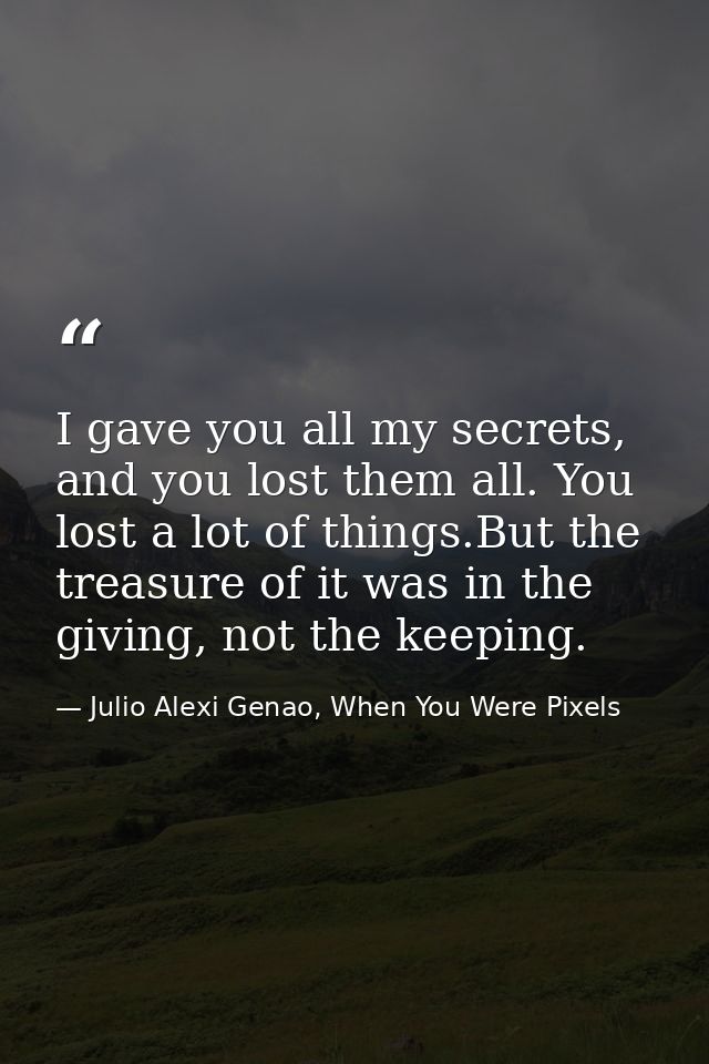 I gave you all my secrets, and you lost them all. You lost a lot of things.But the treasure of it was in the giving, not — Julio Alexi Genao, When You Were Pixels