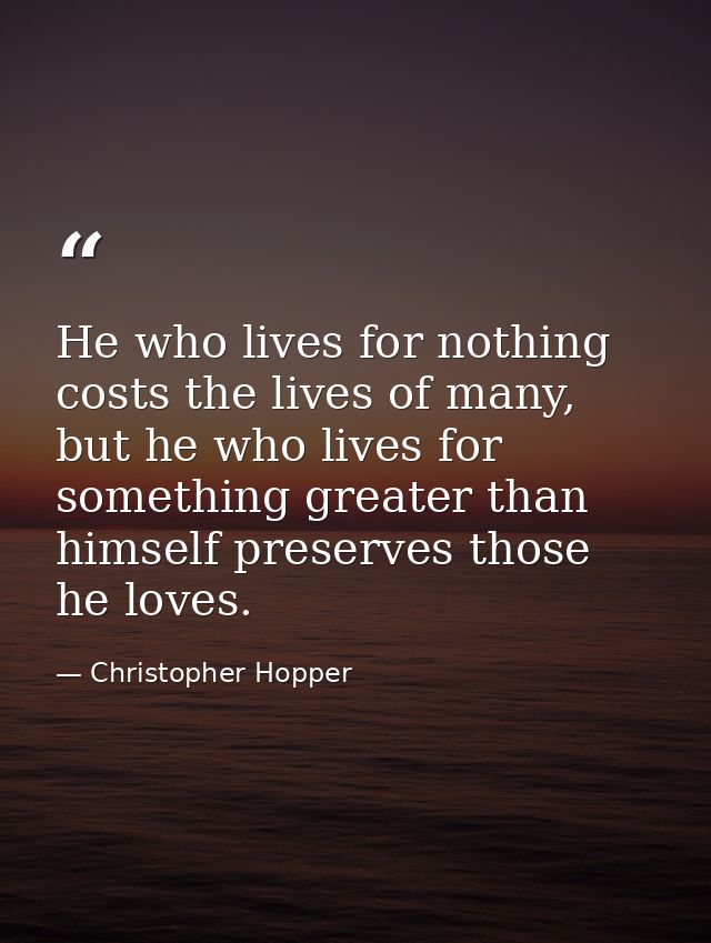 He who lives for nothing costs the lives of many, but he who lives for something greater than himself preserves those he — Christopher Hopper