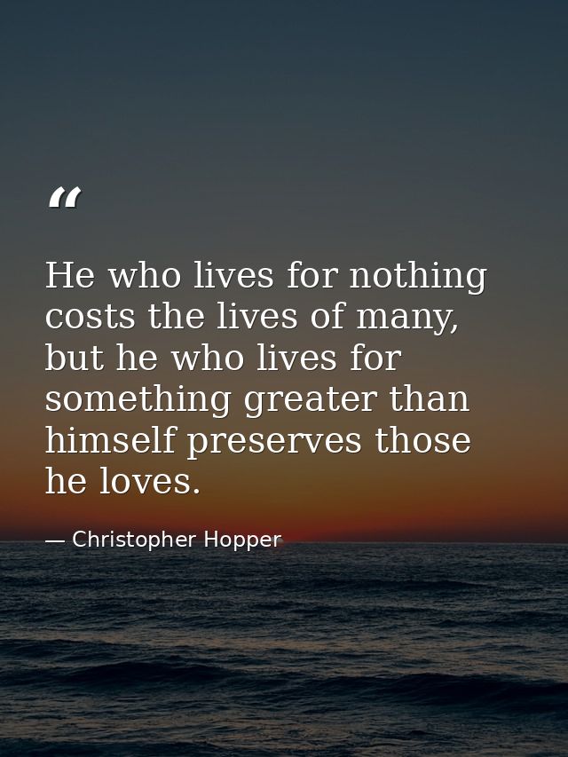 He who lives for nothing costs the lives of many, but he who lives for something greater than himself preserves those he — Christopher Hopper
