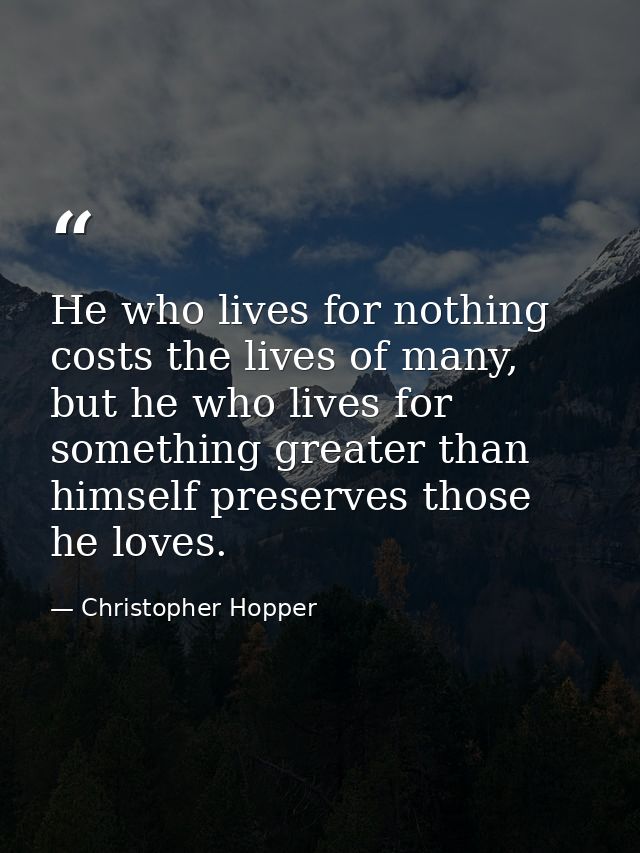 He who lives for nothing costs the lives of many, but he who lives for something greater than himself preserves those he — Christopher Hopper