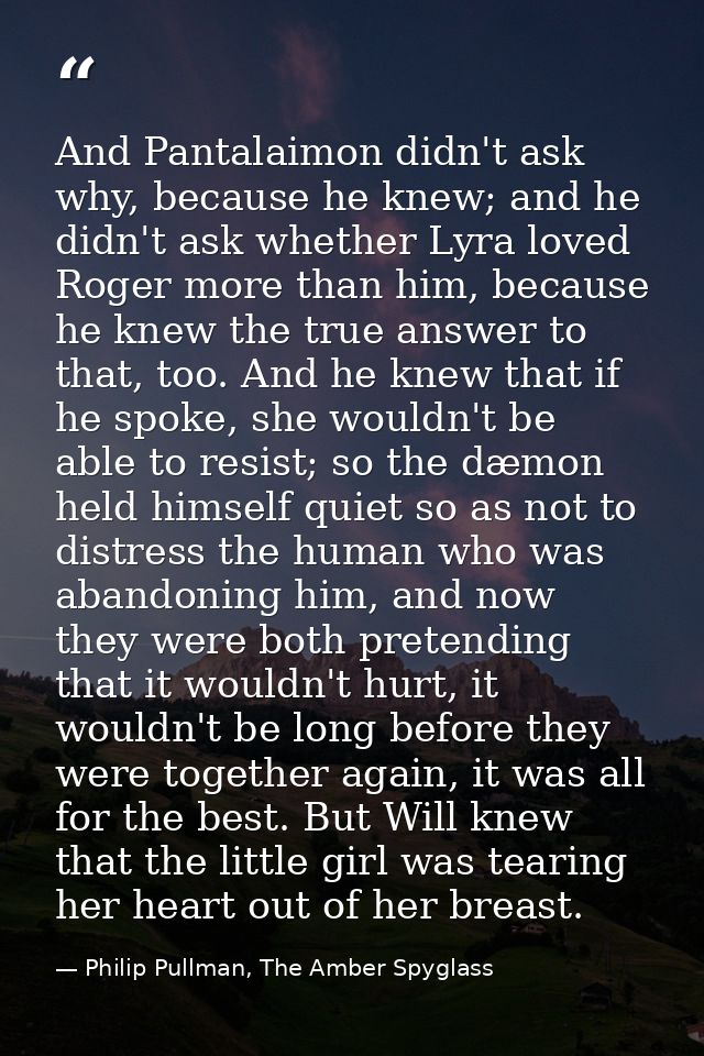 And Pantalaimon didn't ask why, because he knew; and he didn't ask whether Lyra loved Roger more than him, because he kn — Philip Pullman, The Amber Spyglass