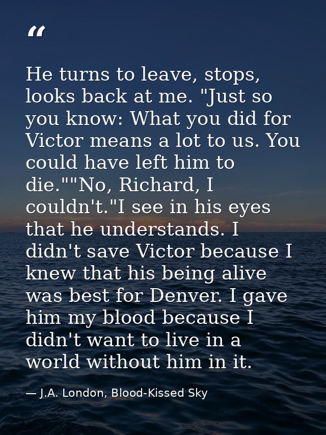He turns to leave, stops, looks back at me. "Just so you know: What you did for Victor means a lot to us. You could have — J.A. London, Blood-Kissed Sky