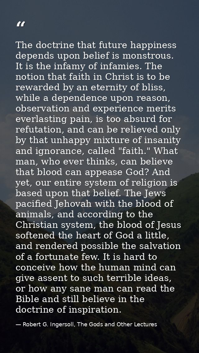 The doctrine that future happiness depends upon belief is monstrous. It is the infamy of infamies. The notion that faith — Robert G. Ingersoll, The Gods and Other Lectures