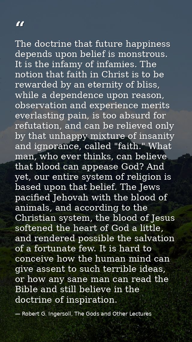 The doctrine that future happiness depends upon belief is monstrous. It is the infamy of infamies. The notion that faith — Robert G. Ingersoll, The Gods and Other Lectures