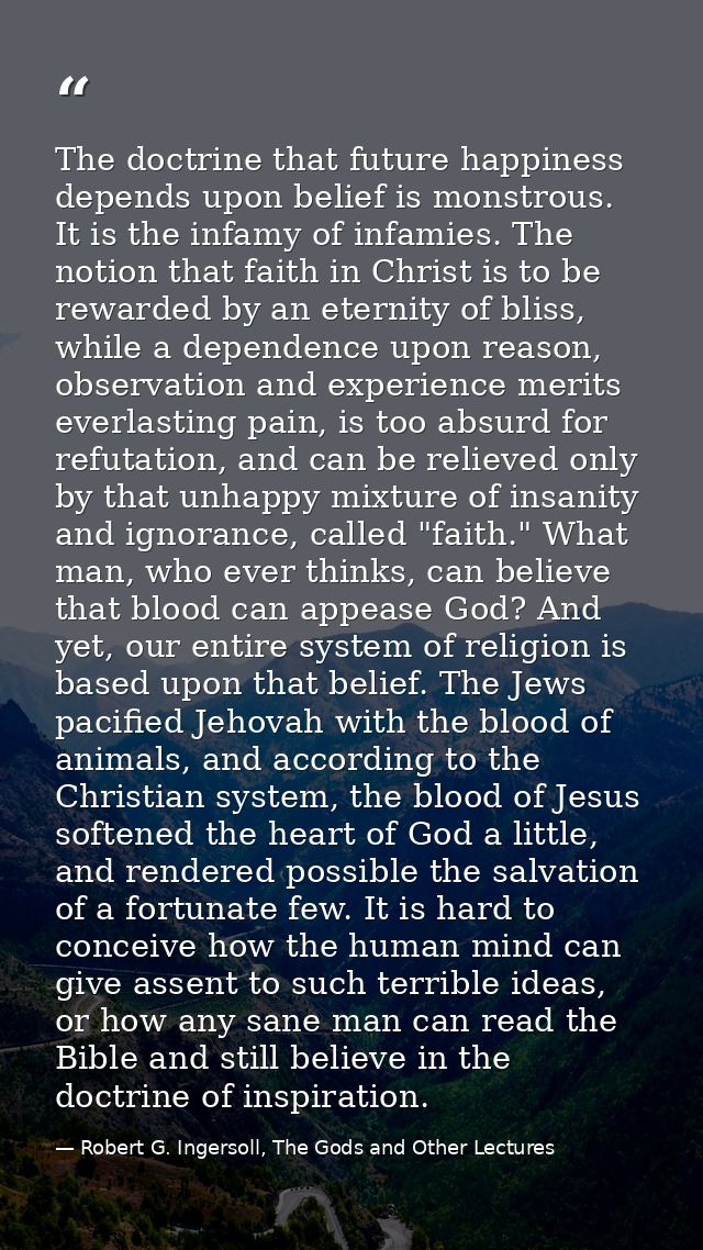 The doctrine that future happiness depends upon belief is monstrous. It is the infamy of infamies. The notion that faith — Robert G. Ingersoll, The Gods and Other Lectures