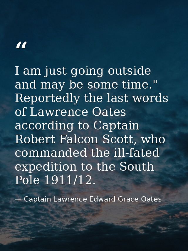 I am just going outside and may be some time." Reportedly the last words of Lawrence Oates according to Captain Robert F — Captain Lawrence Edward Grace Oates