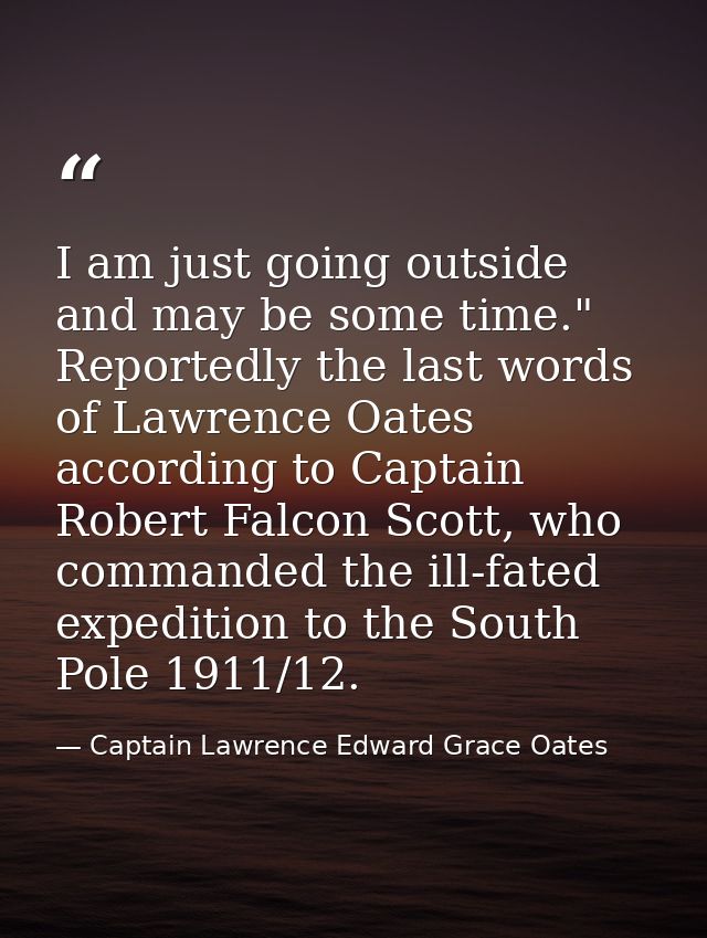 I am just going outside and may be some time." Reportedly the last words of Lawrence Oates according to Captain Robert F — Captain Lawrence Edward Grace Oates