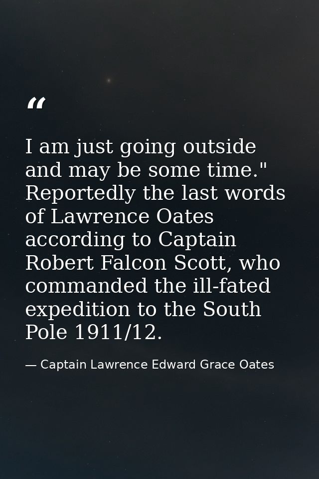 I am just going outside and may be some time." Reportedly the last words of Lawrence Oates according to Captain Robert F — Captain Lawrence Edward Grace Oates