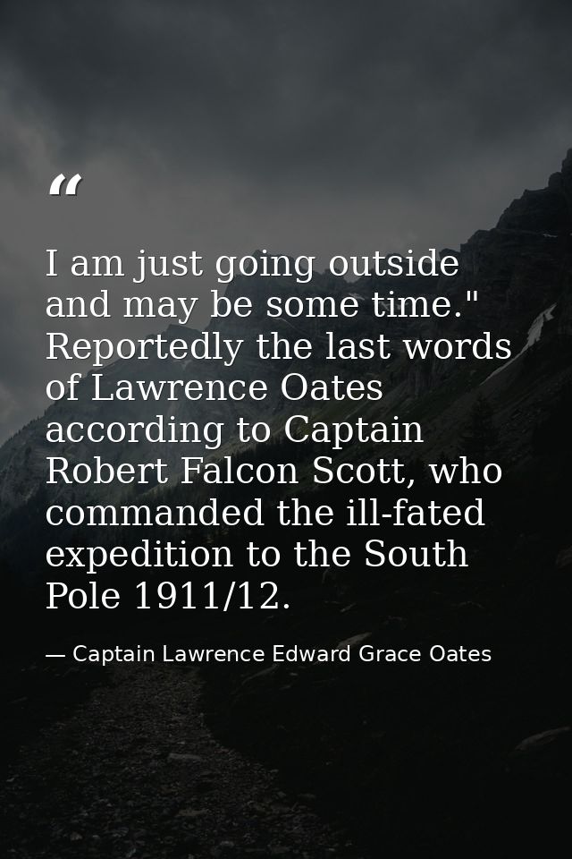 I am just going outside and may be some time." Reportedly the last words of Lawrence Oates according to Captain Robert F — Captain Lawrence Edward Grace Oates