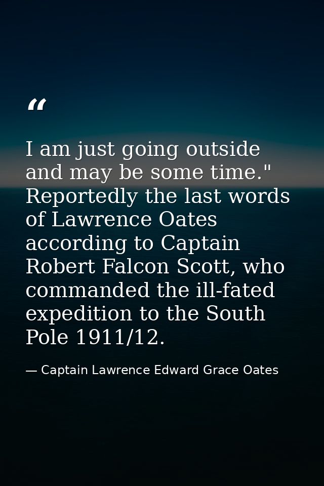 I am just going outside and may be some time." Reportedly the last words of Lawrence Oates according to Captain Robert F — Captain Lawrence Edward Grace Oates