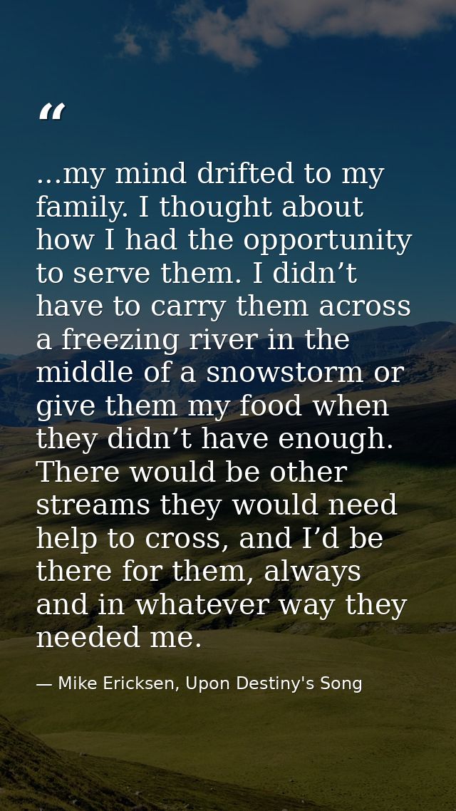 ...my mind drifted to my family. I thought about how I had the opportunity to serve them. I didn’t have to carry them ac — Mike Ericksen, Upon Destiny's Song