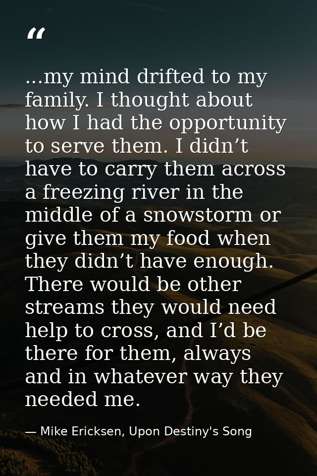 ...my mind drifted to my family. I thought about how I had the opportunity to serve them. I didn’t have to carry them ac — Mike Ericksen, Upon Destiny's Song
