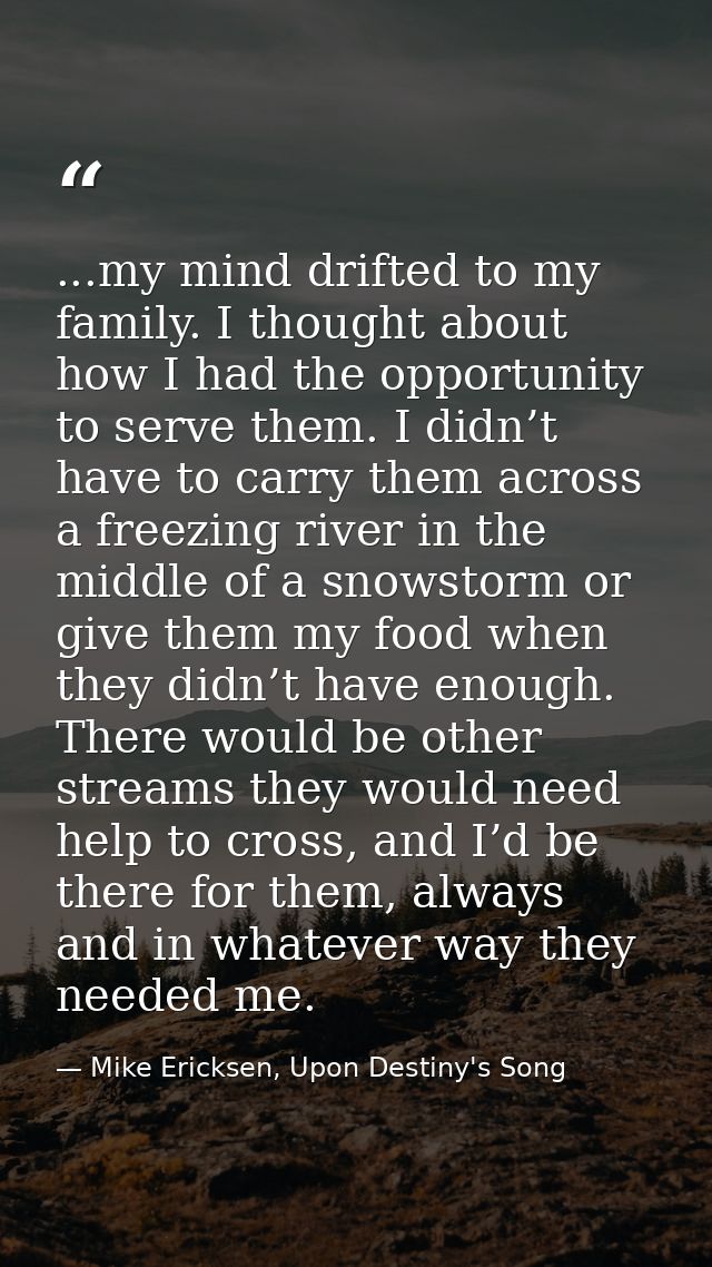 ...my mind drifted to my family. I thought about how I had the opportunity to serve them. I didn’t have to carry them ac — Mike Ericksen, Upon Destiny's Song
