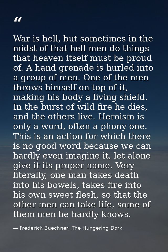 War is hell, but sometimes in the midst of that hell men do things that heaven itself must be proud of. A hand grenade i — Frederick Buechner, The Hungering Dark