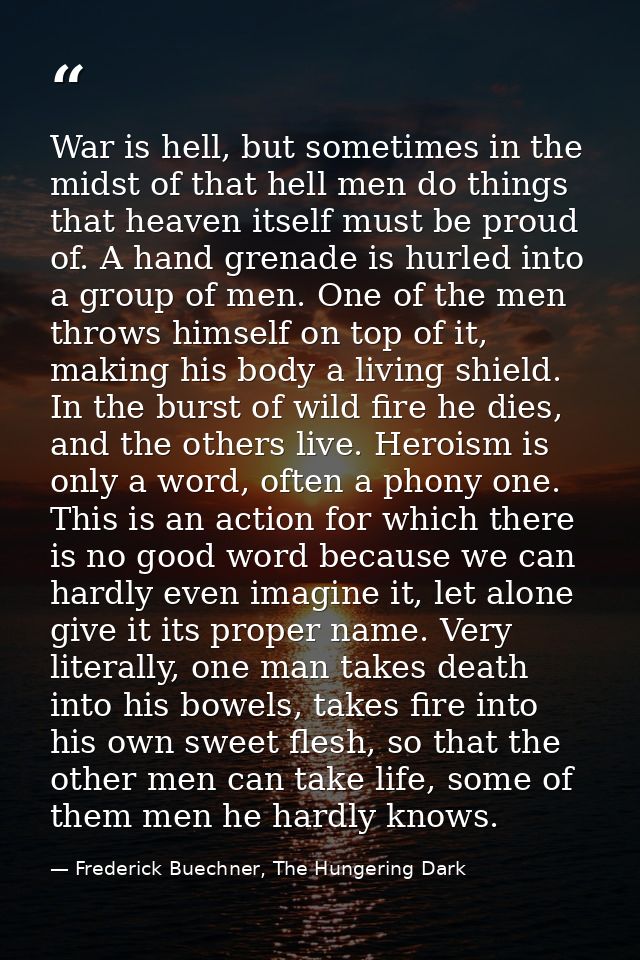 War is hell, but sometimes in the midst of that hell men do things that heaven itself must be proud of. A hand grenade i — Frederick Buechner, The Hungering Dark