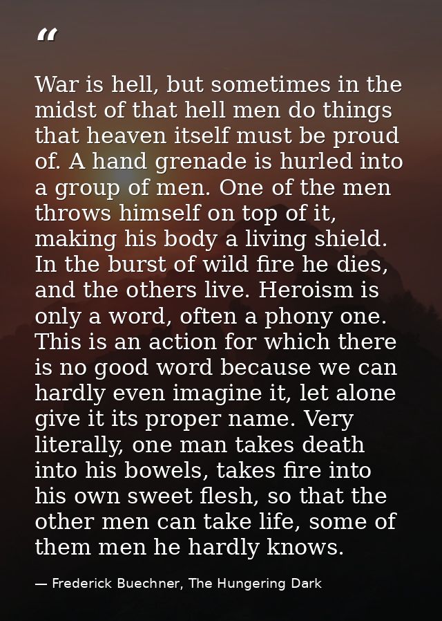 War is hell, but sometimes in the midst of that hell men do things that heaven itself must be proud of. A hand grenade i — Frederick Buechner, The Hungering Dark