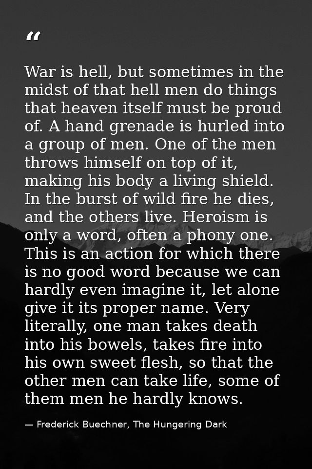 War is hell, but sometimes in the midst of that hell men do things that heaven itself must be proud of. A hand grenade i — Frederick Buechner, The Hungering Dark