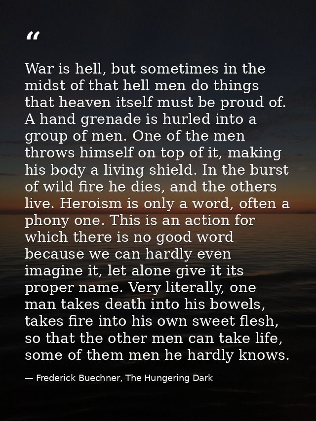 War is hell, but sometimes in the midst of that hell men do things that heaven itself must be proud of. A hand grenade i — Frederick Buechner, The Hungering Dark