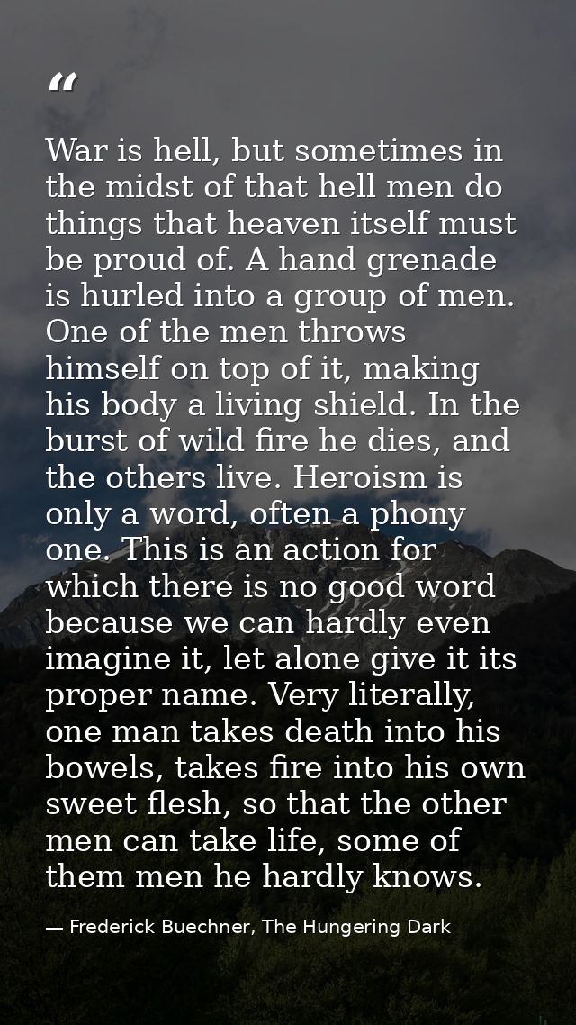 War is hell, but sometimes in the midst of that hell men do things that heaven itself must be proud of. A hand grenade i — Frederick Buechner, The Hungering Dark