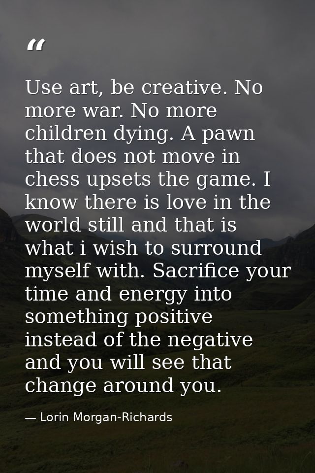 Use art, be creative. No more war. No more children dying. A pawn that does not move in chess upsets the game. I know th — Lorin Morgan-Richards