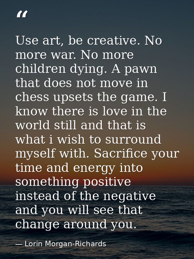 Use art, be creative. No more war. No more children dying. A pawn that does not move in chess upsets the game. I know th — Lorin Morgan-Richards