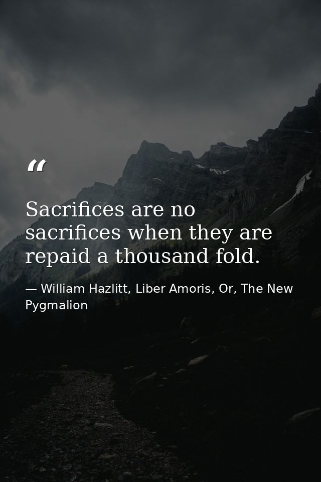 Sacrifices are no sacrifices when they are repaid a thousand fold. — William Hazlitt, Liber Amoris, Or, The New Pygmalion