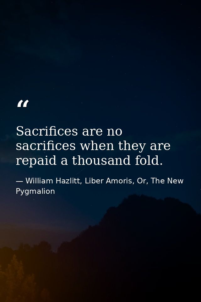 Sacrifices are no sacrifices when they are repaid a thousand fold. — William Hazlitt, Liber Amoris, Or, The New Pygmalion