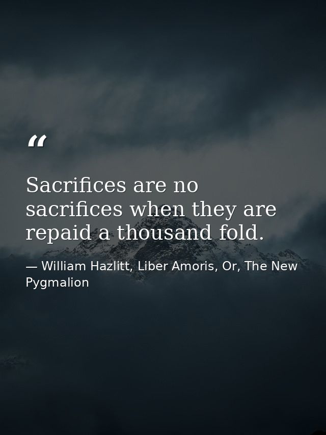 Sacrifices are no sacrifices when they are repaid a thousand fold. — William Hazlitt, Liber Amoris, Or, The New Pygmalion