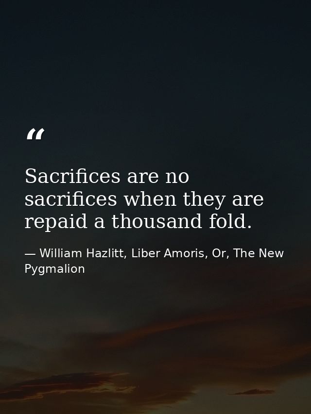 Sacrifices are no sacrifices when they are repaid a thousand fold. — William Hazlitt, Liber Amoris, Or, The New Pygmalion