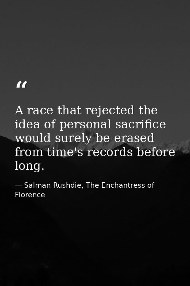 A race that rejected the idea of personal sacrifice would surely be erased from time's records before long. — Salman Rushdie, The Enchantress of Florence