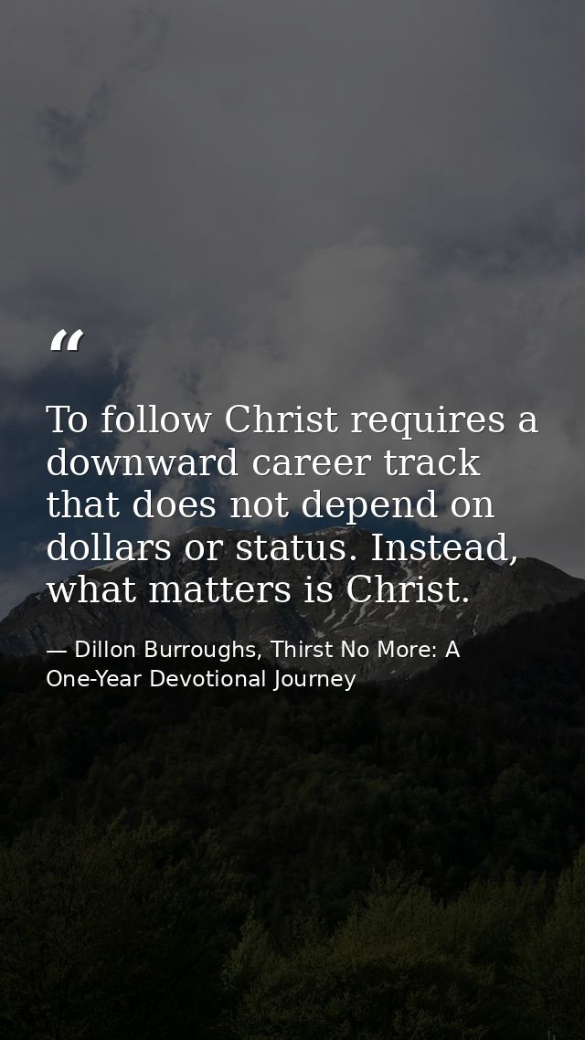 To follow Christ requires a downward career track that does not depend on dollars or status. Instead, what matters is Ch — Dillon Burroughs, Thirst No More: A One-Year Devotional Journey
