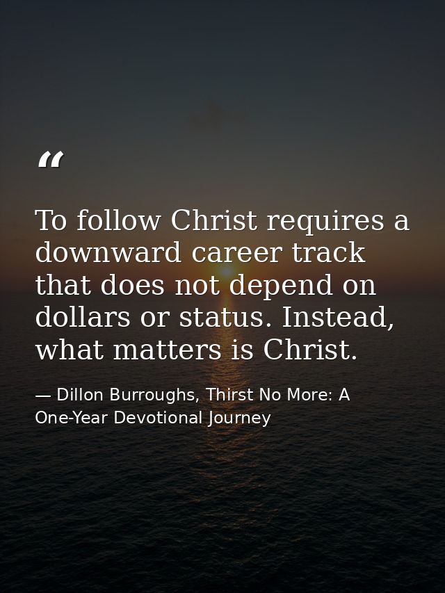 To follow Christ requires a downward career track that does not depend on dollars or status. Instead, what matters is Ch — Dillon Burroughs, Thirst No More: A One-Year Devotional Journey