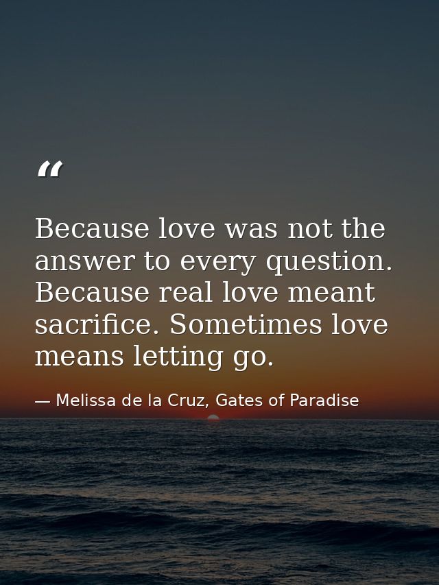 Because love was not the answer to every question. Because real love meant sacrifice. Sometimes love means letting go. — Melissa de la Cruz, Gates of Paradise